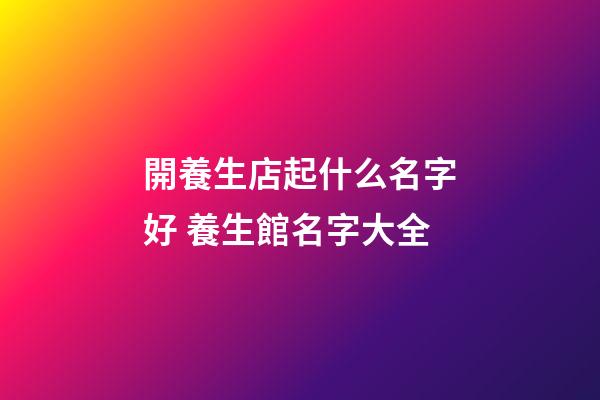 開養生店起什么名字好 養生館名字大全